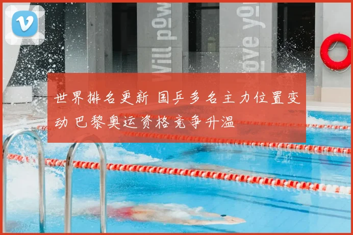 世界排名更新 国乒多名主力位置变动 巴黎奥运资格竞争升温