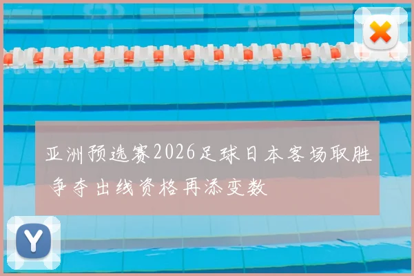 亚洲预选赛2026足球日本客场取胜 争夺出线资格再添变数