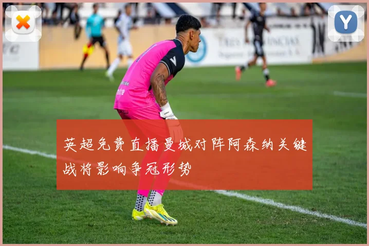 英超免费直播曼城对阵阿森纳关键战将影响争冠形势