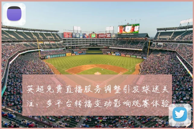 英超免费直播服务调整引发球迷关注，多平台转播变动影响观赛体验