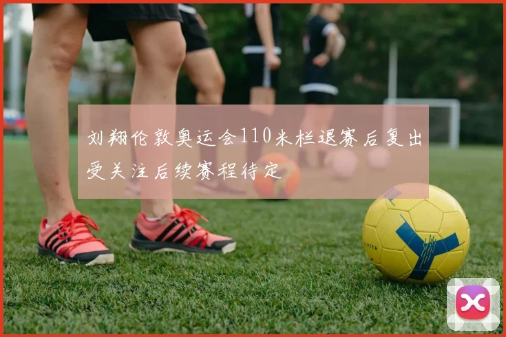 刘翔伦敦奥运会110米栏退赛后复出受关注后续赛程待定