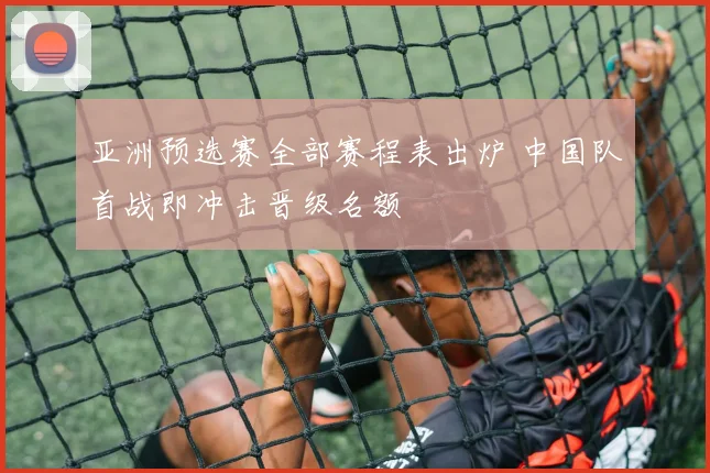 亚洲预选赛全部赛程表出炉 中国队首战即冲击晋级名额