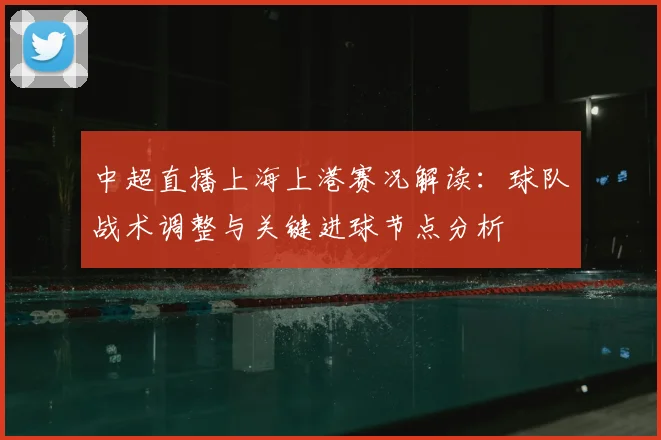 中超直播上海上港赛况解读：球队战术调整与关键进球节点分析