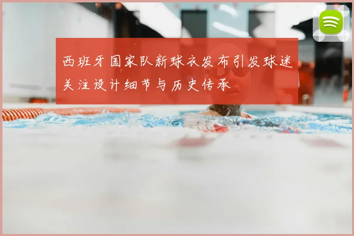 西班牙国家队新球衣发布引发球迷关注设计细节与历史传承