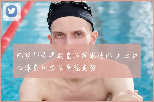 巴萨29号再战皇马国家德比 关注核心球员状态与争冠走势