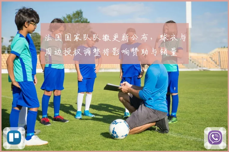 法国国家队队徽更新公布，球衣与周边授权调整将影响赞助与销量