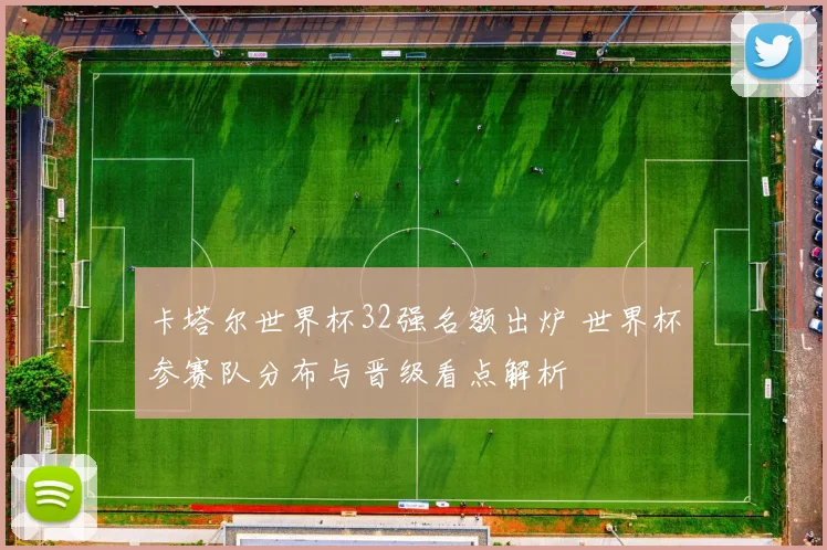 卡塔尔世界杯32强名额出炉 世界杯参赛队分布与晋级看点解析