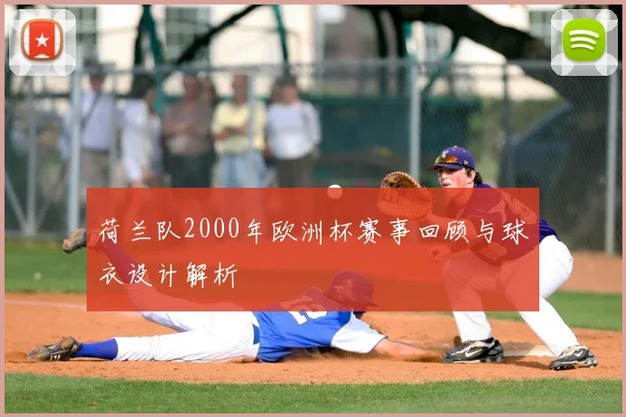 荷兰队2000年欧洲杯赛事回顾与球衣设计解析