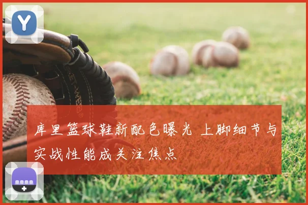 库里篮球鞋新配色曝光 上脚细节与实战性能成关注焦点