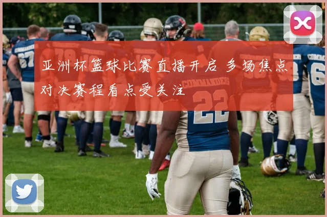 亚洲杯篮球比赛直播开启 多场焦点对决赛程看点受关注