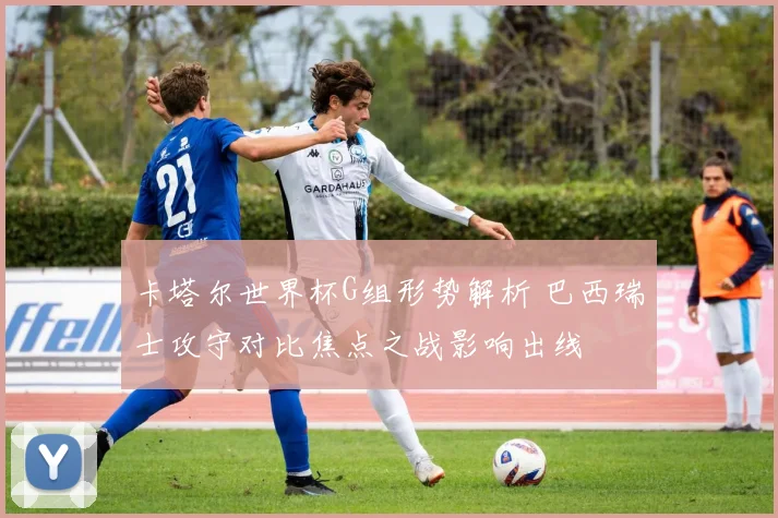 卡塔尔世界杯G组形势解析 巴西瑞士攻守对比焦点之战影响出线