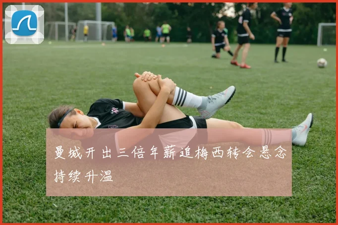 曼城开出三倍年薪追梅西转会悬念持续升温