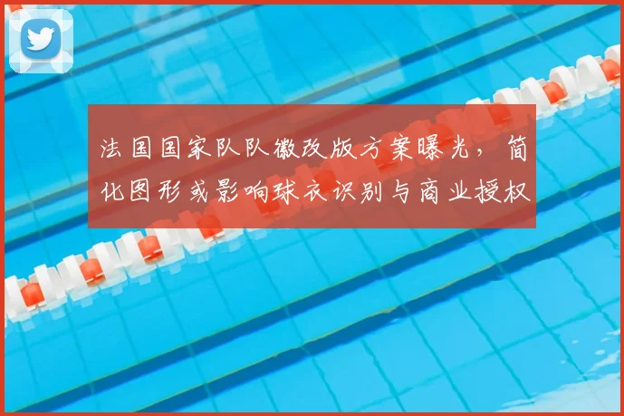法国国家队队徽改版方案曝光,简化图形或影响球衣识别与商业授权