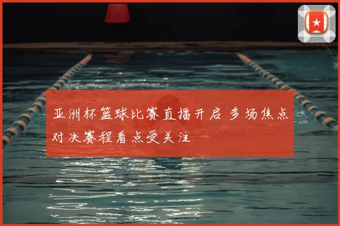 亚洲杯篮球比赛直播开启 多场焦点对决赛程看点受关注