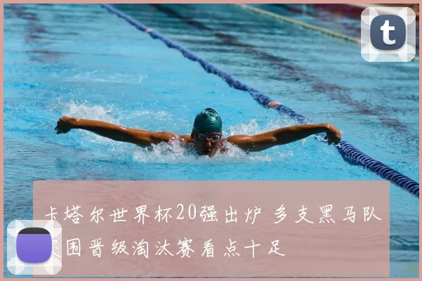 卡塔尔世界杯20强出炉 多支黑马队突围晋级淘汰赛看点十足