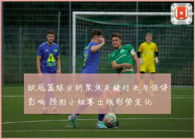 欧冠篮球分析聚焦关键对决与伤停影响 预测小组赛出线形势变化