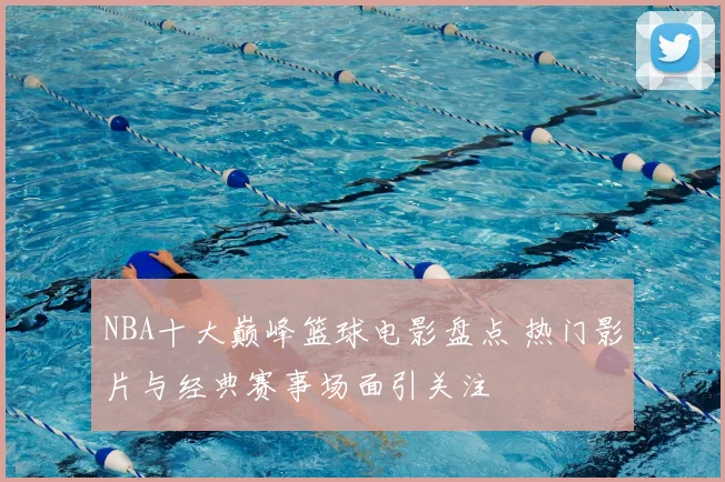 NBA十大巅峰篮球电影盘点 热门影片与经典赛事场面引关注