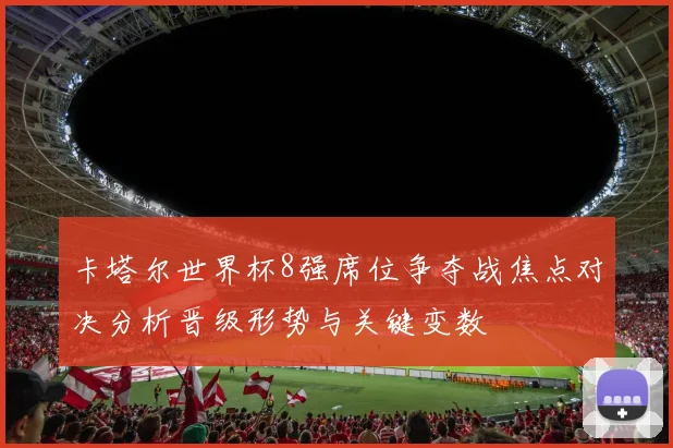卡塔尔世界杯8强席位争夺战焦点对决分析晋级形势与关键变数