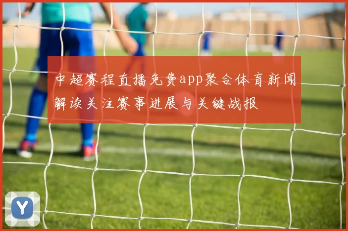 中超赛程直播免费app聚合体育新闻解读关注赛事进展与关键战报
