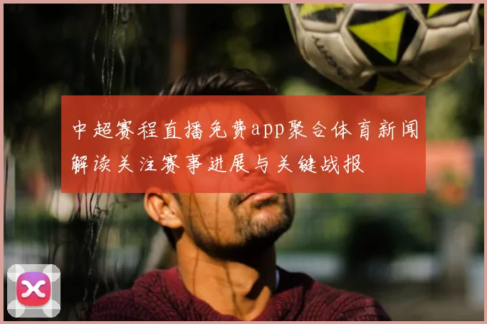 中超赛程直播免费app聚合体育新闻解读关注赛事进展与关键战报