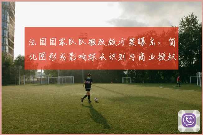 法国国家队队徽改版方案曝光,简化图形或影响球衣识别与商业授权