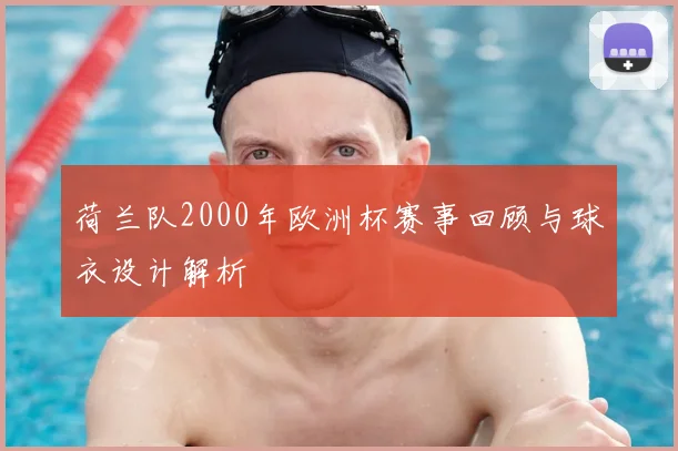 荷兰队2000年欧洲杯赛事回顾与球衣设计解析
