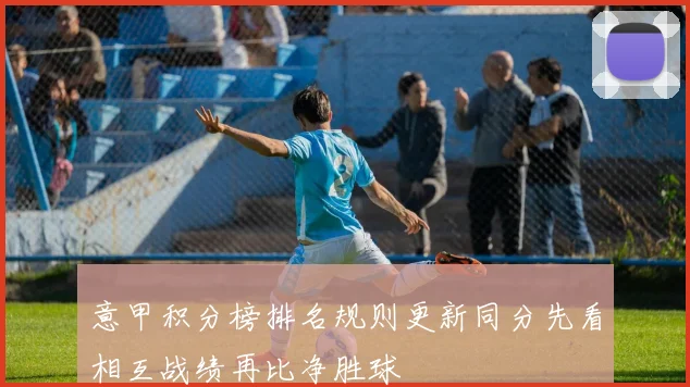意甲积分榜排名规则更新同分先看相互战绩再比净胜球