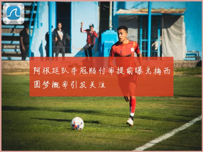 阿根廷队夺冠赔付率提前曝光梅西圆梦概率引发关注