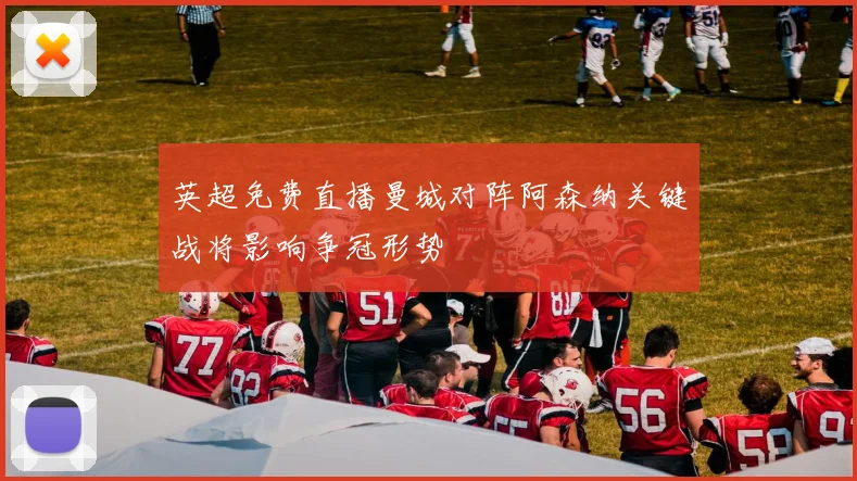 英超免费直播曼城对阵阿森纳关键战将影响争冠形势