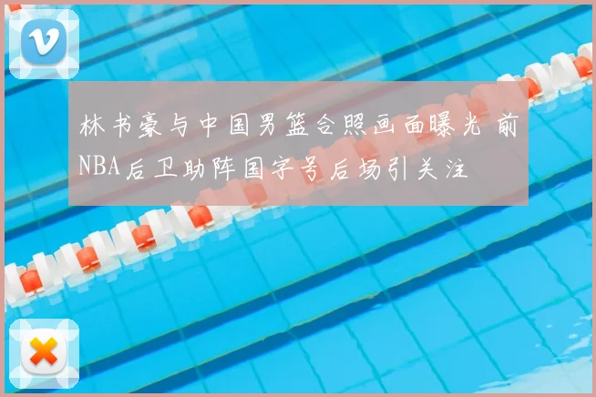 林书豪与中国男篮合照画面曝光 前NBA后卫助阵国字号后场引关注