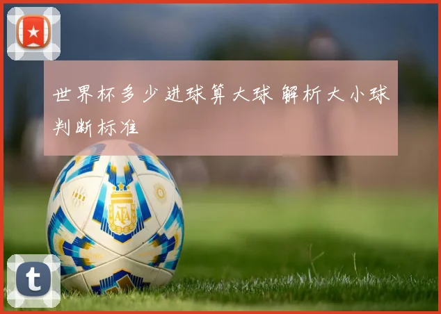 世界杯多少进球算大球 解析大小球判断标准