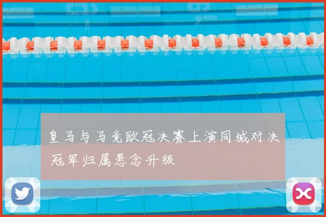 皇马与马竞欧冠决赛上演同城对决 冠军归属悬念升级