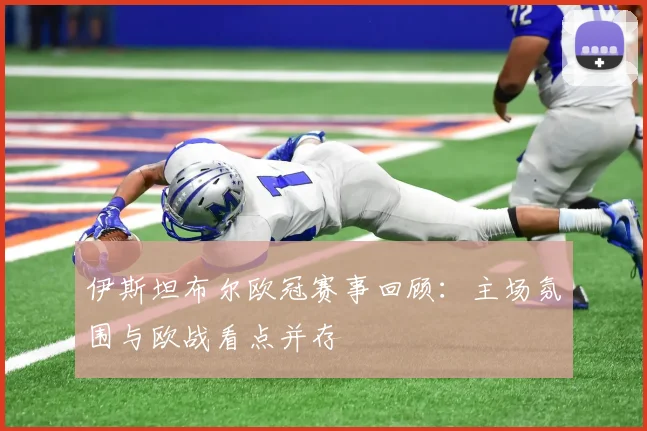 伊斯坦布尔欧冠赛事回顾:主场氛围与欧战看点并存