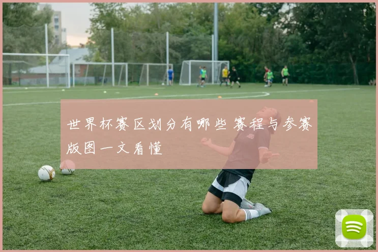 世界杯赛区划分有哪些 赛程与参赛版图一文看懂