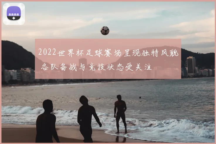 2022世界杯足球赛场呈现独特风貌 各队备战与竞技状态受关注