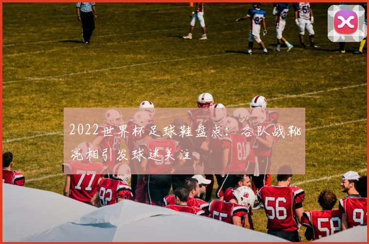 2022世界杯足球鞋盘点：各队战靴亮相引发球迷关注