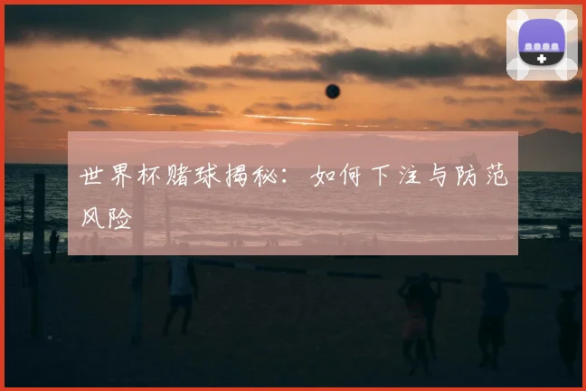 世界杯赌球揭秘:如何下注与防范风险