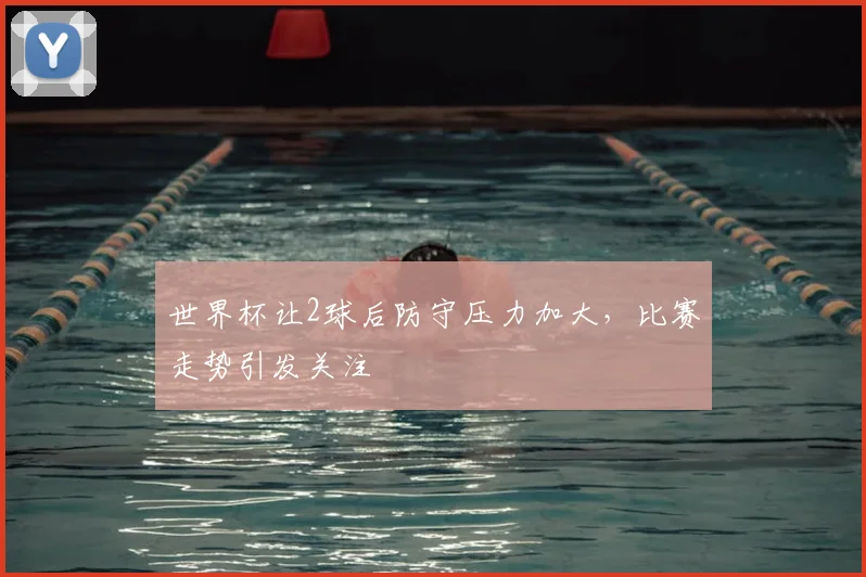 世界杯让2球后防守压力加大,比赛走势引发关注