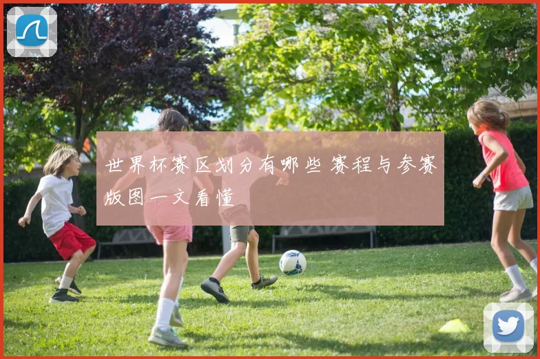 世界杯赛区划分有哪些 赛程与参赛版图一文看懂