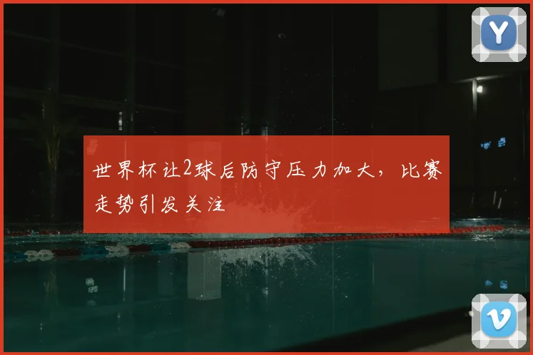 世界杯让2球后防守压力加大，比赛走势引发关注